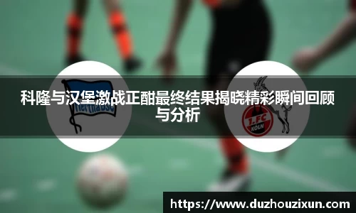 科隆与汉堡激战正酣最终结果揭晓精彩瞬间回顾与分析