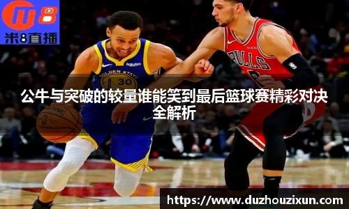 公牛与突破的较量谁能笑到最后篮球赛精彩对决全解析